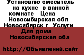 Установлю смеситель на кухне, в ванной комнате › Цена ­ 500 - Новосибирская обл., Новосибирск г. Услуги » Для дома   . Новосибирская обл.